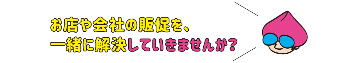 お店や会社の販促を、一緒に解決していきませんか？