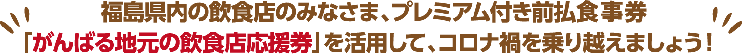 福島県内の飲食店のみなさま、プレミアム付き前払利用券「がんばる地元の飲食店応援券」を活用して、コロナ禍を乗り越えましょう！