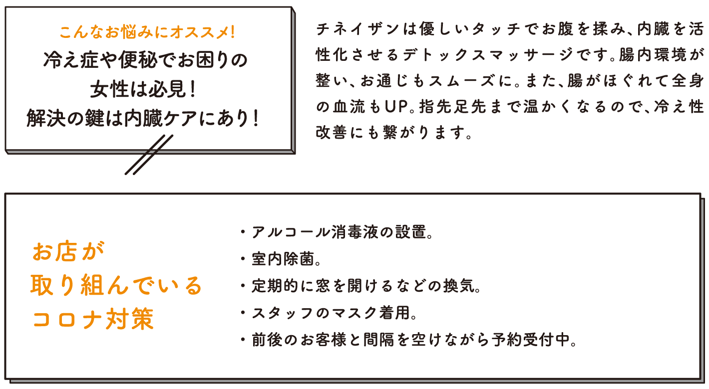 チネイザンは優しいタッチでお腹を揉み、内臓を活性化させるデトックスマッサージです。腸内環境が整い、お通じもスムーズに。また、腸がほぐれて全身の血流もUP。指先足先まで温かくなるので、冷え性改善にも繋がります。