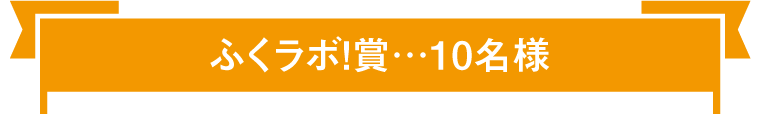 ふくラボ！賞…10名様