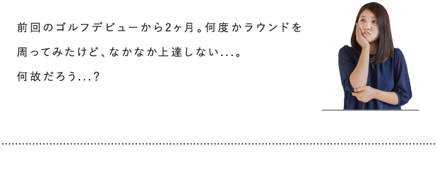 前回のゴルフ場デビューから2ヶ月。何度かラウンドを周ってみたけど、なかなか上達しないななちゃん。そんな悩めるななちゃんが向かう先は…