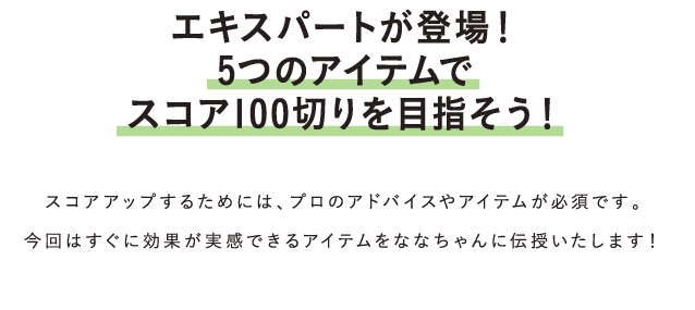 エキスパートが登場！5つのアイテムでスコア100切りを目指そう！