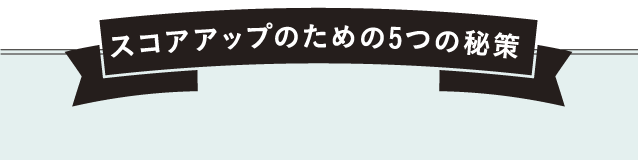 スコアアップ 5つの秘策！