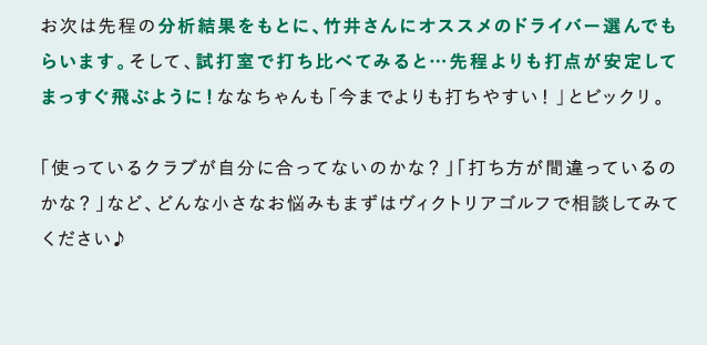 お次は先程の分析結果をもとに、竹井さんにオススメのドライバー選んでもらいます。