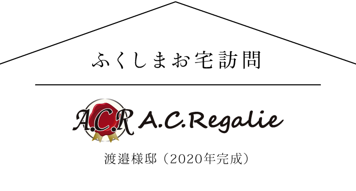ふくしまお宅訪問 A.C.Regalie 渡邉様邸(2020年完成)