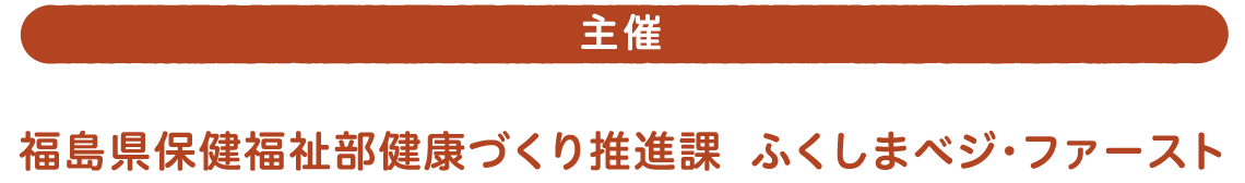 主催 福島県保健福祉部健康づくり推進課 ふくしまベジ・ファースト