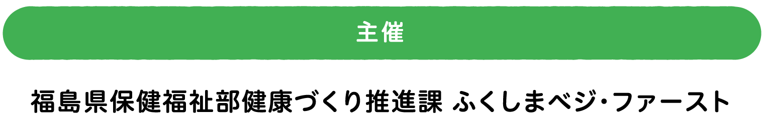 主催 福島県保健福祉部健康づくり推進課 ふくしまベジ・ファースト