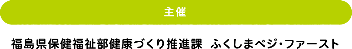 主催 福島県保健福祉部健康づくり推進課 ふくしまベジ・ファースト