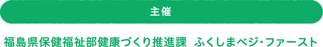 主催 福島県保健福祉部健康づくり推進課 ふくしまベジ・ファースト